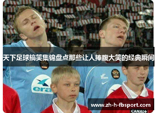 天下足球搞笑集锦盘点那些让人捧腹大笑的经典瞬间