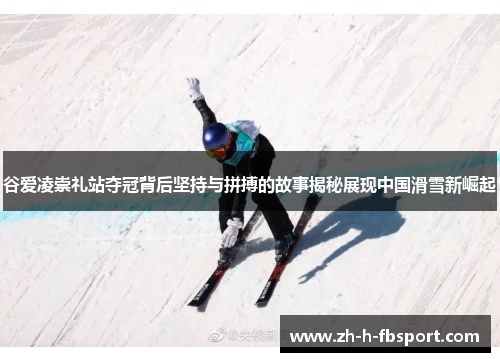 谷爱凌崇礼站夺冠背后坚持与拼搏的故事揭秘展现中国滑雪新崛起