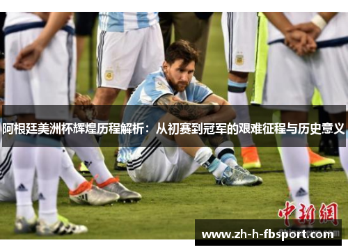 阿根廷美洲杯辉煌历程解析：从初赛到冠军的艰难征程与历史意义