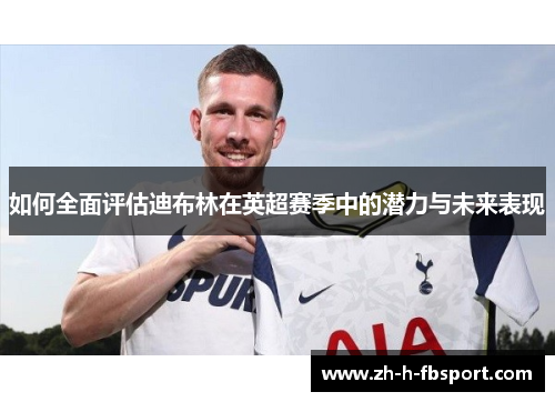 如何全面评估迪布林在英超赛季中的潜力与未来表现
