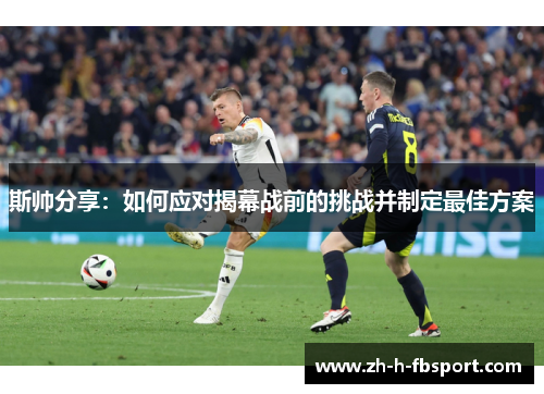 斯帅分享：如何应对揭幕战前的挑战并制定最佳方案