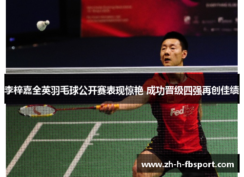 李梓嘉全英羽毛球公开赛表现惊艳 成功晋级四强再创佳绩