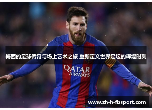 梅西的足球传奇与场上艺术之旅 重新定义世界足坛的辉煌时刻