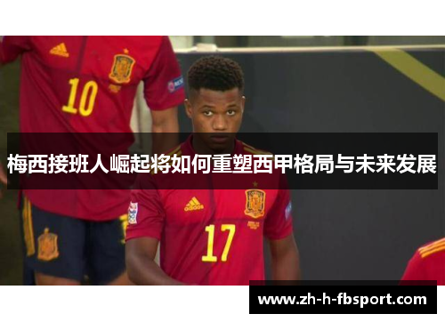 梅西接班人崛起将如何重塑西甲格局与未来发展