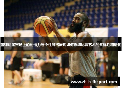 篮球明星赛场上的创造力与个性风格展现如何推动比赛艺术的多样性和进化