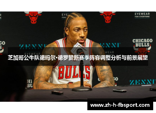 芝加哥公牛队德玛尔·德罗赞新赛季阵容调整分析与前景展望