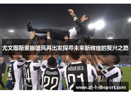尤文图斯重振雄风再出发探寻未来新辉煌的复兴之路