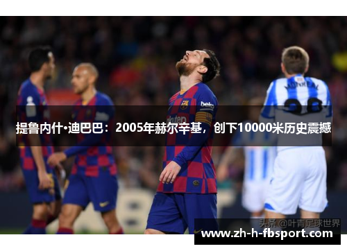 提鲁内什·迪巴巴：2005年赫尔辛基，创下10000米历史震撼