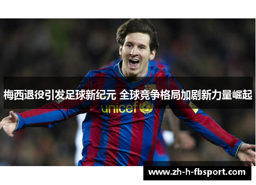 梅西退役引发足球新纪元 全球竞争格局加剧新力量崛起