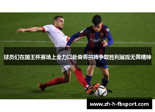 球员们在国王杯赛场上全力以赴奋勇拼搏争取胜利展现无畏精神