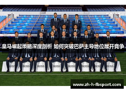 皇马崛起策略深度剖析 如何突破巴萨主导地位展开竞争