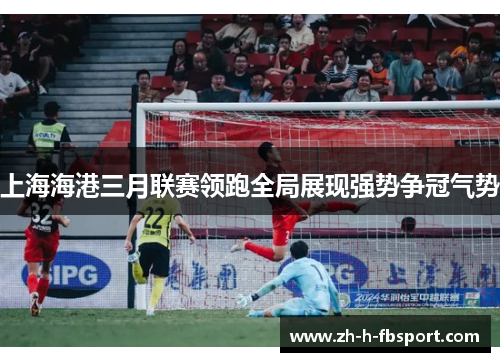 上海海港三月联赛领跑全局展现强势争冠气势