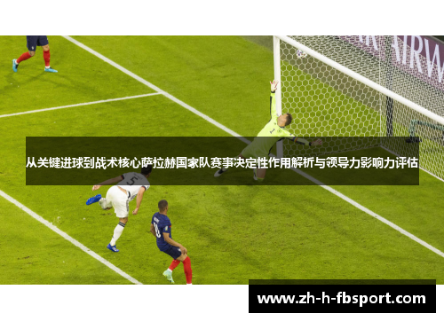 从关键进球到战术核心萨拉赫国家队赛事决定性作用解析与领导力影响力评估