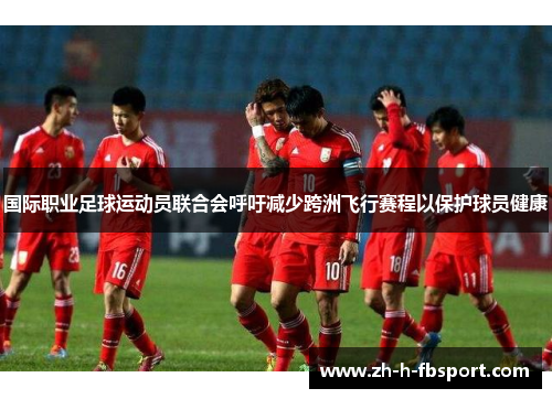 国际职业足球运动员联合会呼吁减少跨洲飞行赛程以保护球员健康