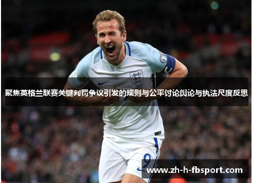 聚焦英格兰联赛关键判罚争议引发的规则与公平讨论舆论与执法尺度反思