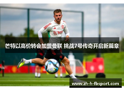 芒特以高价转会加盟曼联 挑战7号传奇开启新篇章
